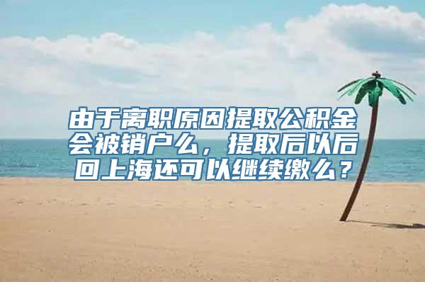 由于离职原因提取公积金会被销户么，提取后以后回上海还可以继续缴么？