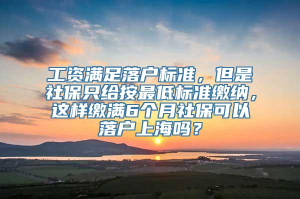 工资满足落户标准，但是社保只给按最低标准缴纳，这样缴满6个月社保可以落户上海吗？