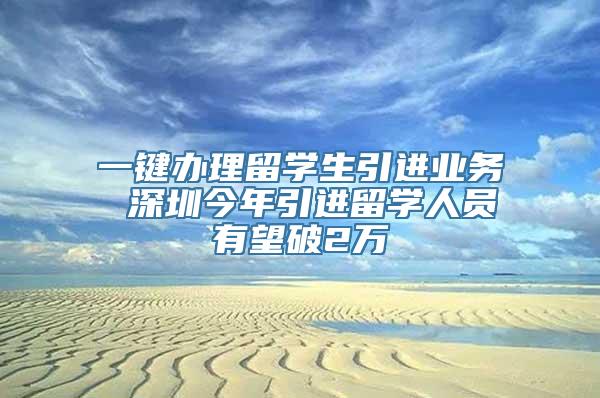 一键办理留学生引进业务 深圳今年引进留学人员有望破2万