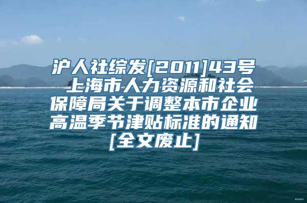 沪人社综发[2011]43号 上海市人力资源和社会保障局关于调整本市企业高温季节津贴标准的通知[全文废止]