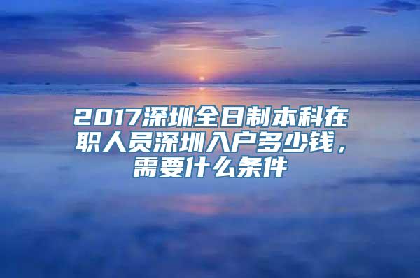 2017深圳全日制本科在职人员深圳入户多少钱，需要什么条件