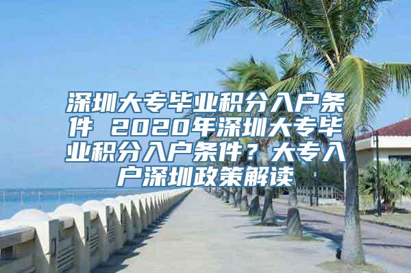 深圳大专毕业积分入户条件 2020年深圳大专毕业积分入户条件？大专入户深圳政策解读