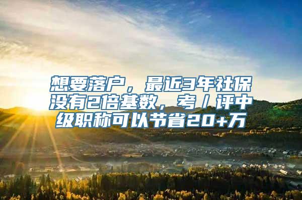 想要落户，最近3年社保没有2倍基数，考／评中级职称可以节省20+万