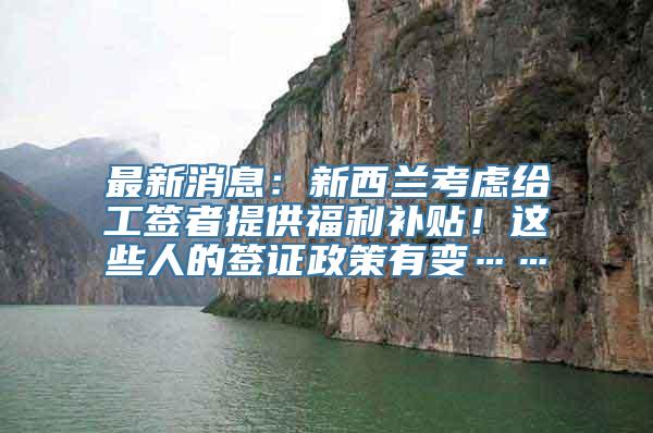 最新消息：新西兰考虑给工签者提供福利补贴！这些人的签证政策有变……