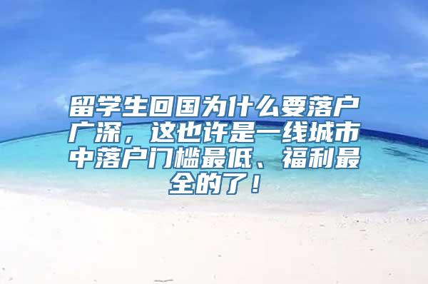 留学生回国为什么要落户广深，这也许是一线城市中落户门槛最低、福利最全的了！