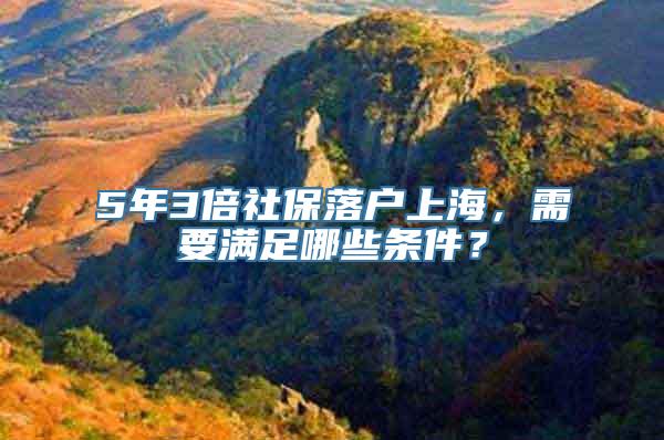 5年3倍社保落户上海，需要满足哪些条件？