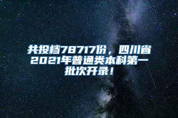 共投档78717份，四川省2021年普通类本科第一批次开录！