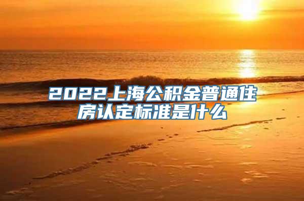 2022上海公积金普通住房认定标准是什么