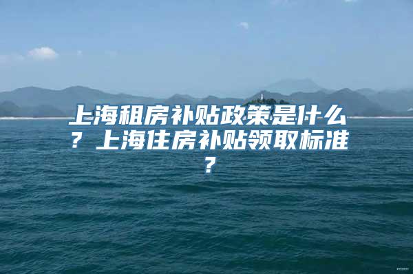 上海租房补贴政策是什么？上海住房补贴领取标准？