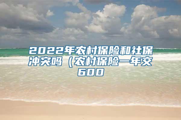 2022年农村保险和社保冲突吗（农村保险一年交600