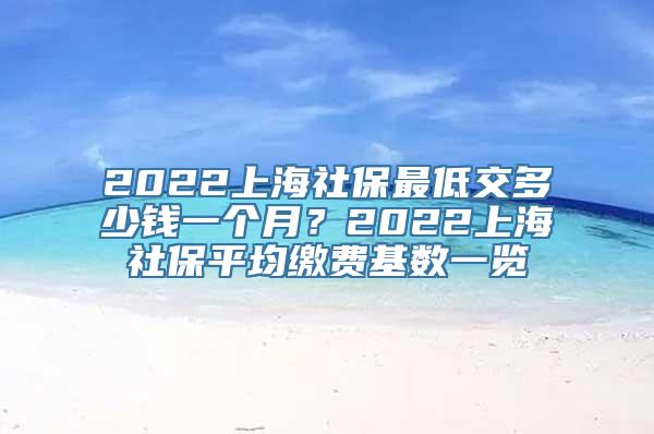 2022上海社保最低交多少钱一个月？2022上海社保平均缴费基数一览