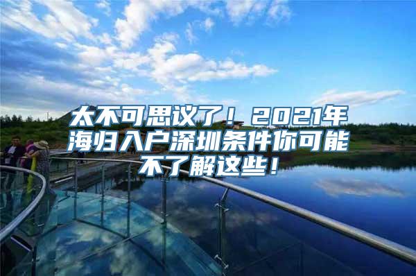 太不可思议了！2021年海归入户深圳条件你可能不了解这些！