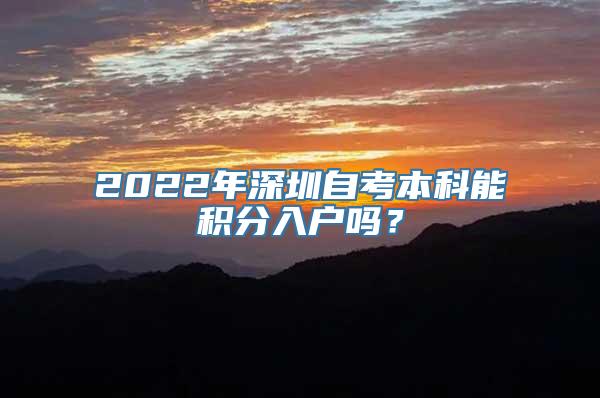 2022年深圳自考本科能积分入户吗？