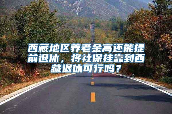 西藏地区养老金高还能提前退休，将社保挂靠到西藏退休可行吗？