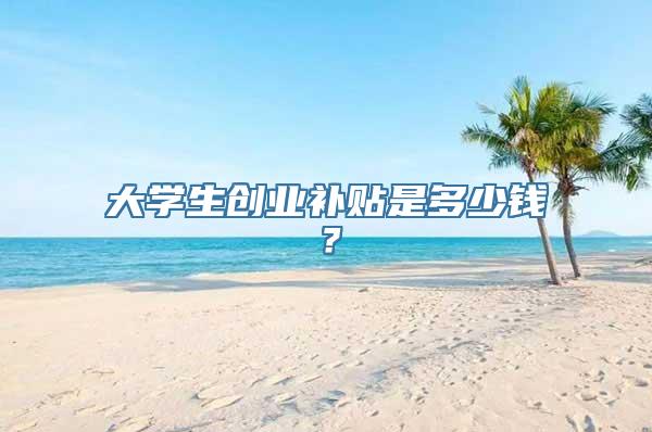 大学生创业补贴是多少钱？