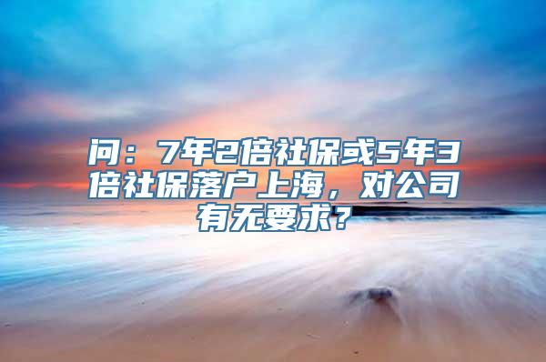 问：7年2倍社保或5年3倍社保落户上海，对公司有无要求？