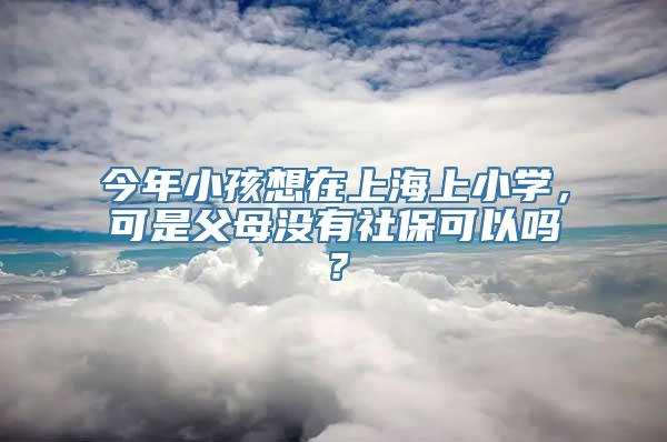 今年小孩想在上海上小学，可是父母没有社保可以吗？