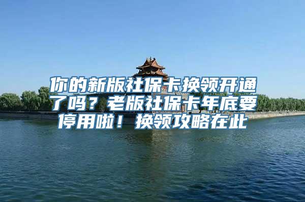 你的新版社保卡换领开通了吗？老版社保卡年底要停用啦！换领攻略在此→