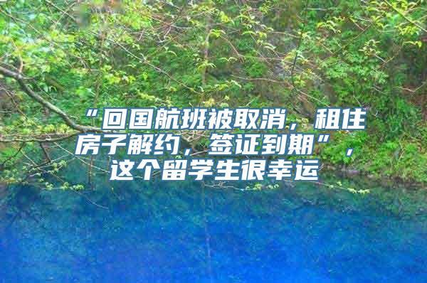 “回国航班被取消，租住房子解约，签证到期”，这个留学生很幸运