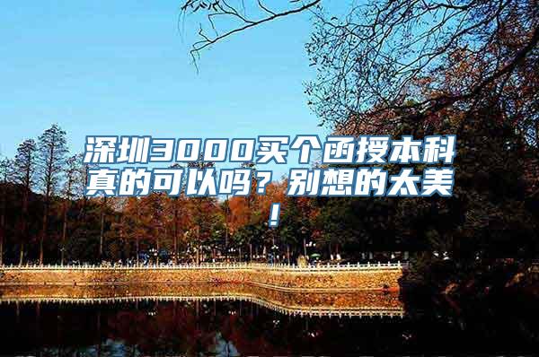 深圳3000买个函授本科真的可以吗？别想的太美！