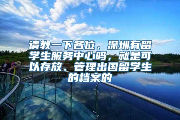 请教一下各位，深圳有留学生服务中心吗，就是可以存放、管理出国留学生的档案的