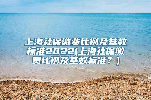 上海社保缴费比例及基数标准2022(上海社保缴费比例及基数标准？)