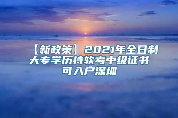 【新政策】2021年全日制大专学历持软考中级证书可入户深圳