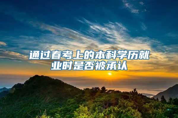 通过春考上的本科学历就业时是否被承认