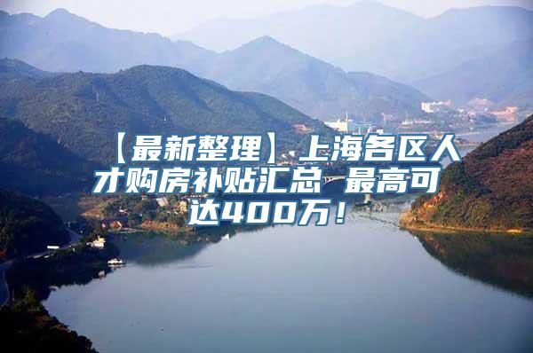 【最新整理】上海各区人才购房补贴汇总 最高可达400万！