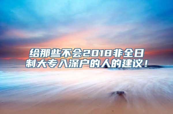 给那些不会2018非全日制大专入深户的人的建议！