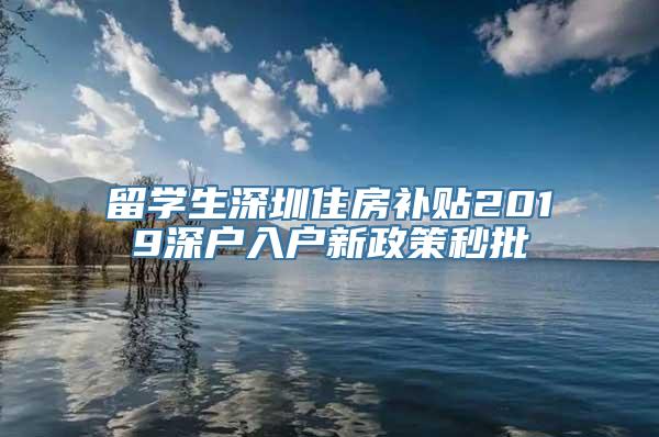 留学生深圳住房补贴2019深户入户新政策秒批