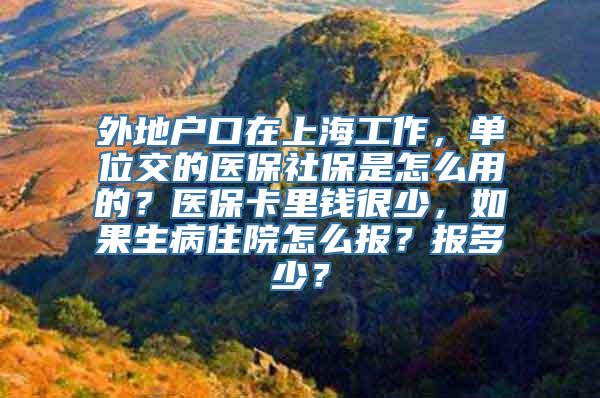 外地户口在上海工作，单位交的医保社保是怎么用的？医保卡里钱很少，如果生病住院怎么报？报多少？