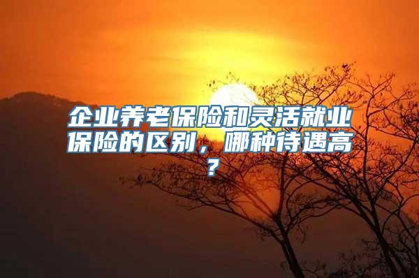 企业养老保险和灵活就业保险的区别，哪种待遇高？