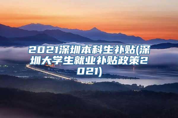 2021深圳本科生补贴(深圳大学生就业补贴政策2021)