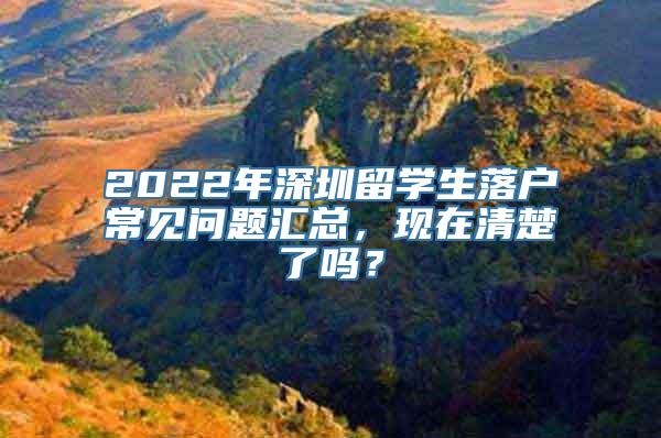 2022年深圳留学生落户常见问题汇总，现在清楚了吗？