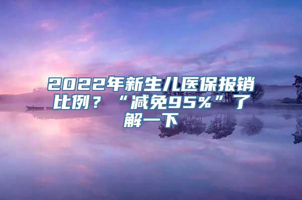 2022年新生儿医保报销比例？“减免95%”了解一下