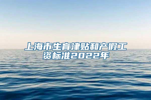 上海市生育津贴和产假工资标准2022年