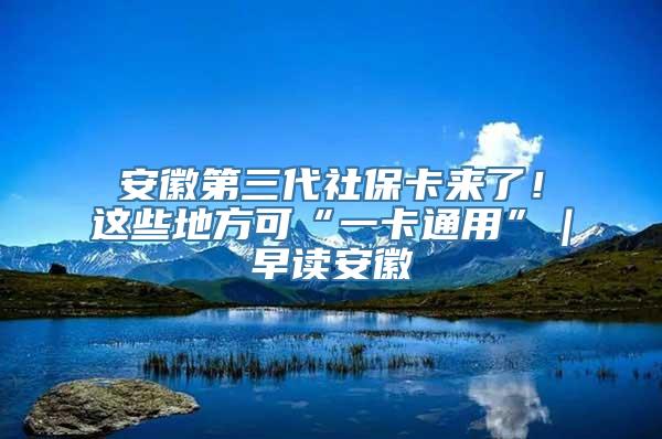 安徽第三代社保卡来了！这些地方可“一卡通用”｜早读安徽