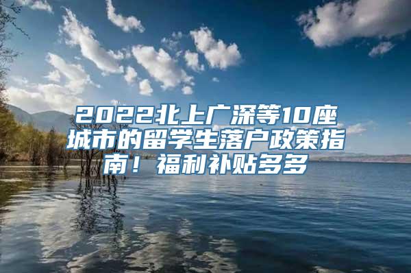 2022北上广深等10座城市的留学生落户政策指南！福利补贴多多