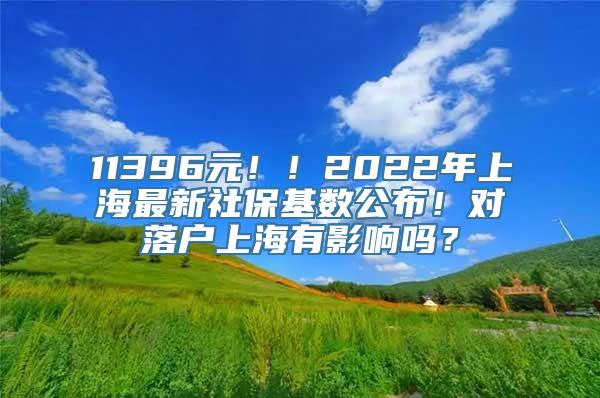 11396元！！2022年上海最新社保基数公布！对落户上海有影响吗？