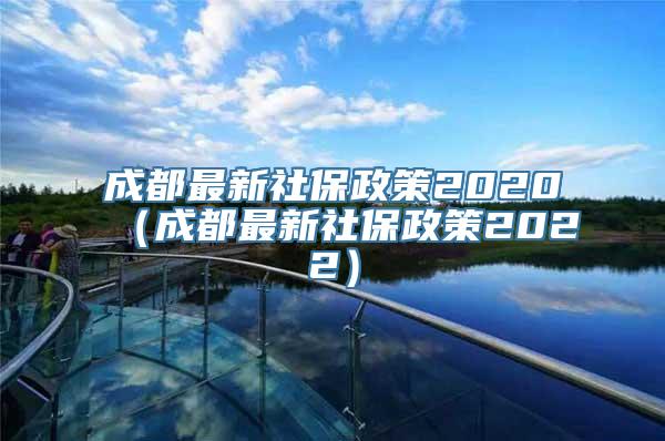 成都最新社保政策2020（成都最新社保政策2022）