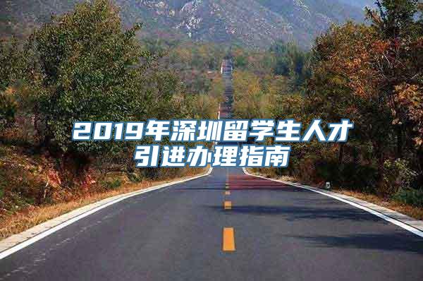 2019年深圳留学生人才引进办理指南