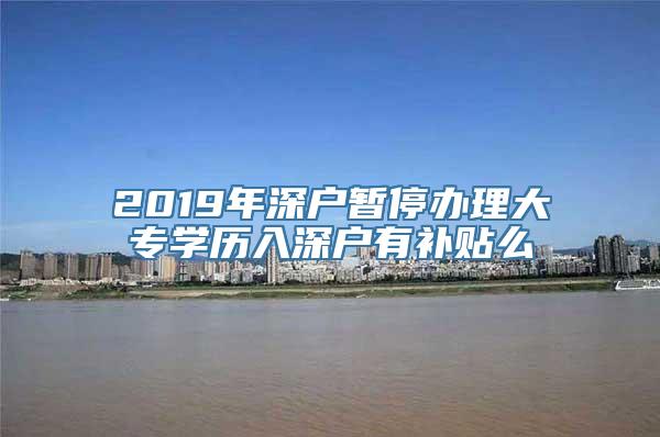 2019年深户暂停办理大专学历入深户有补贴么