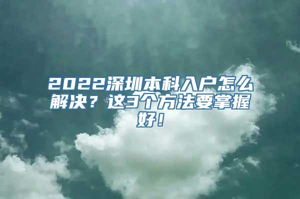 2022深圳本科入户怎么解决？这3个方法要掌握好！