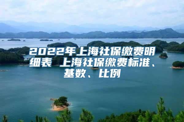 2022年上海社保缴费明细表 上海社保缴费标准、基数、比例