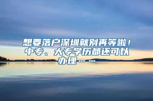 想要落户深圳就别再等啦！中专、大专学历都还可以办理……