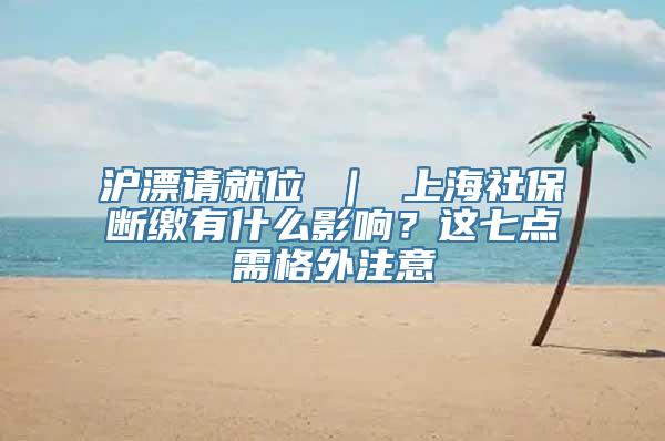 沪漂请就位 ｜ 上海社保断缴有什么影响？这七点需格外注意