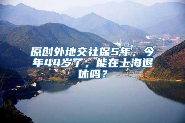 原创外地交社保5年，今年44岁了，能在上海退休吗？