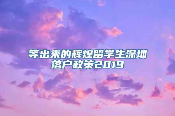 等出来的辉煌留学生深圳落户政策2019