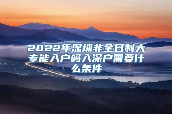 2022年深圳非全日制大专能入户吗入深户需要什么条件